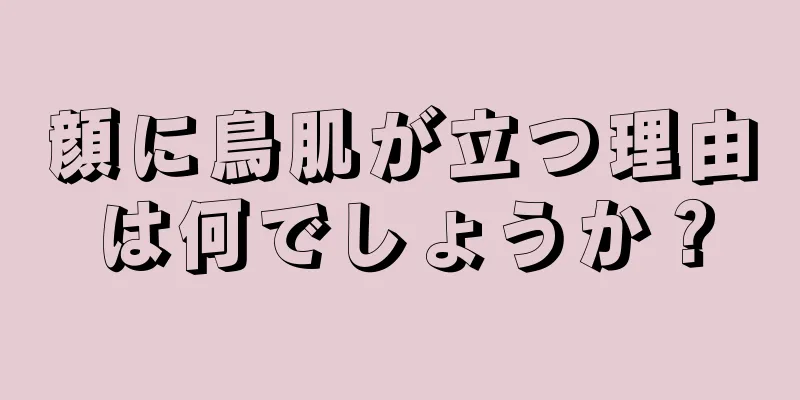 顔に鳥肌が立つ理由は何でしょうか？