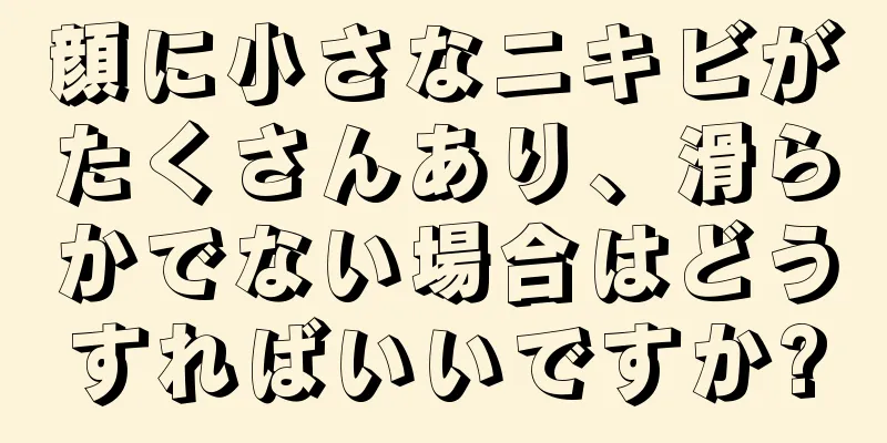 顔に小さなニキビがたくさんあり、滑らかでない場合はどうすればいいですか?