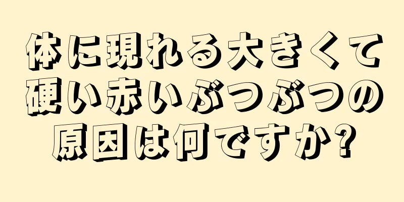 体に現れる大きくて硬い赤いぶつぶつの原因は何ですか?