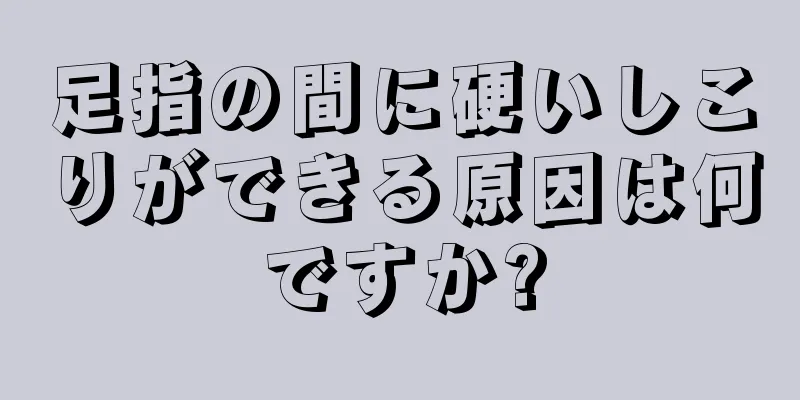 足指の間に硬いしこりができる原因は何ですか?