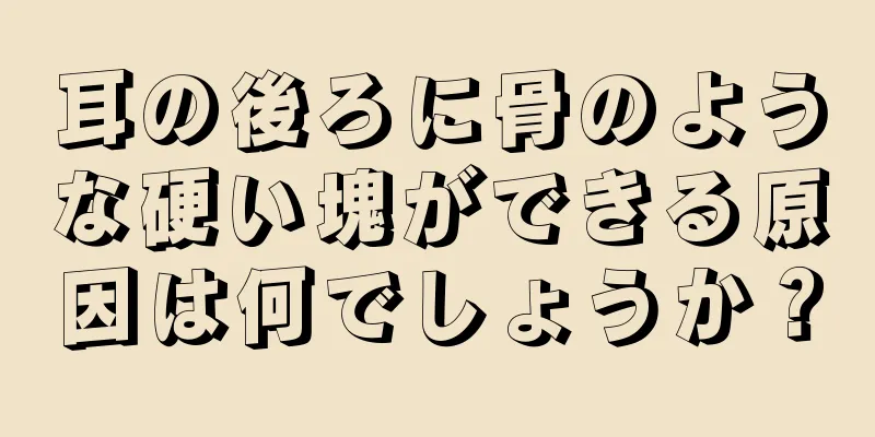 耳の後ろに骨のような硬い塊ができる原因は何でしょうか？