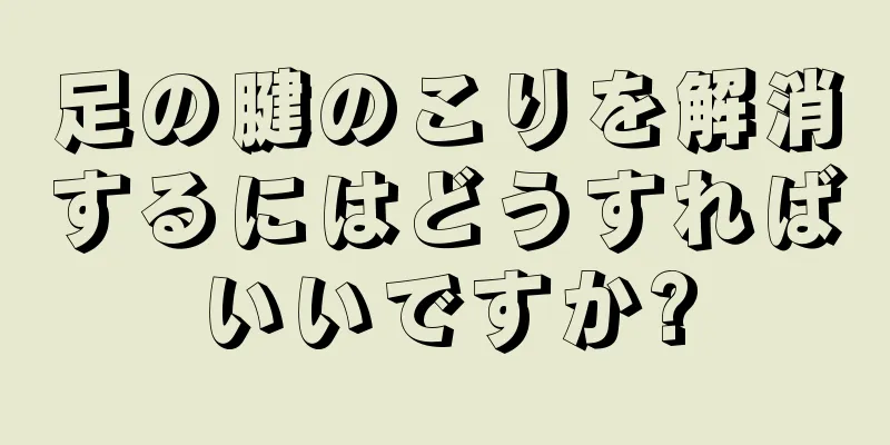 足の腱のこりを解消するにはどうすればいいですか?