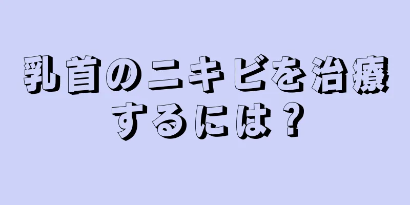 乳首のニキビを治療するには？