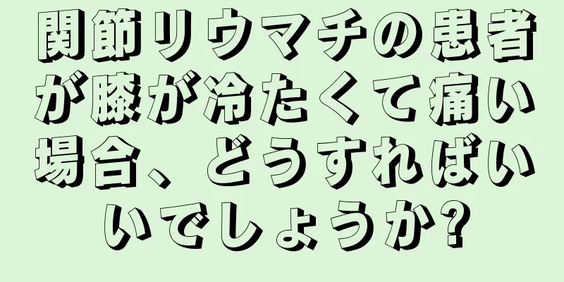 関節リウマチの患者が膝が冷たくて痛い場合、どうすればいいでしょうか?