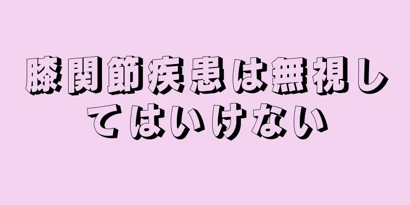 膝関節疾患は無視してはいけない