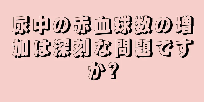 尿中の赤血球数の増加は深刻な問題ですか?