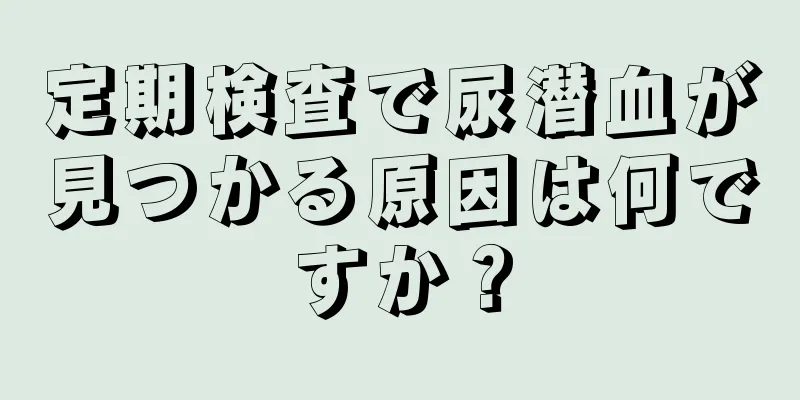 定期検査で尿潜血が見つかる原因は何ですか？