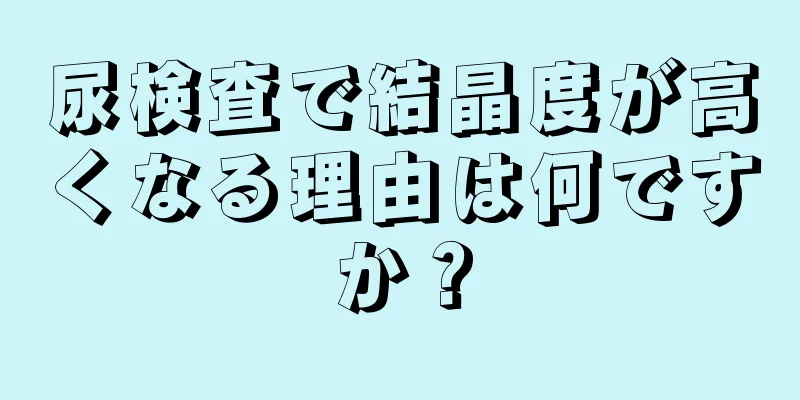 尿検査で結晶度が高くなる理由は何ですか？