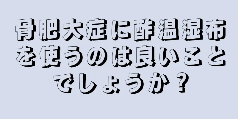 骨肥大症に酢温湿布を使うのは良いことでしょうか？