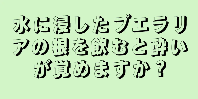 水に浸したプエラリアの根を飲むと酔いが覚めますか？