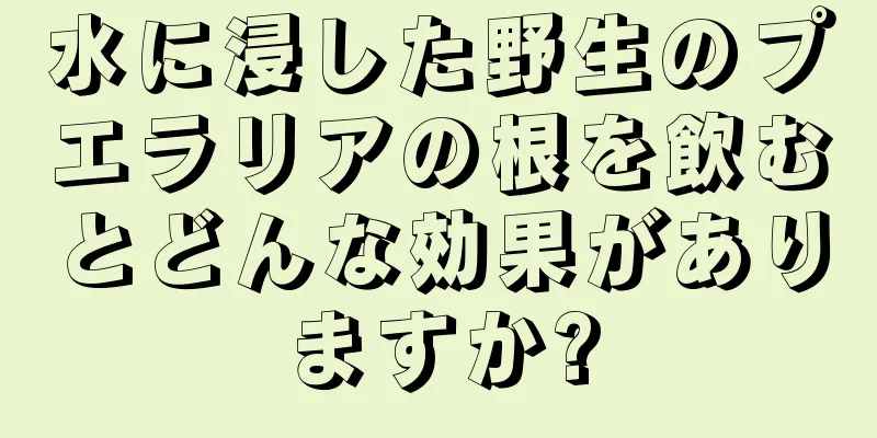 水に浸した野生のプエラリアの根を飲むとどんな効果がありますか?