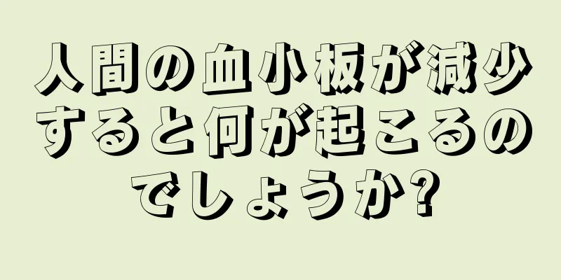 人間の血小板が減少すると何が起こるのでしょうか?