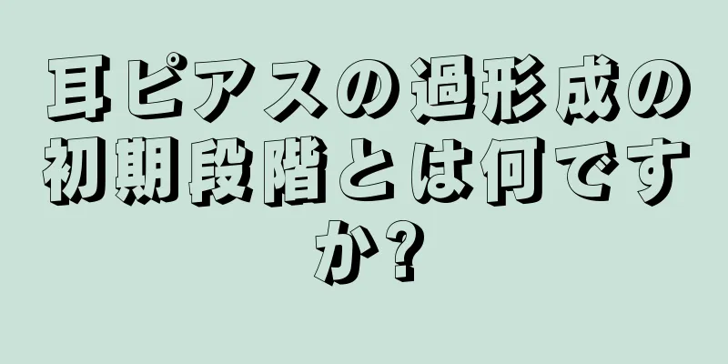 耳ピアスの過形成の初期段階とは何ですか?