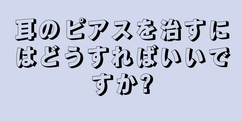 耳のピアスを治すにはどうすればいいですか?