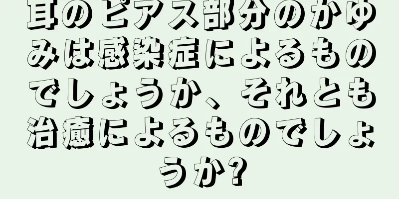 耳のピアス部分のかゆみは感染症によるものでしょうか、それとも治癒によるものでしょうか?