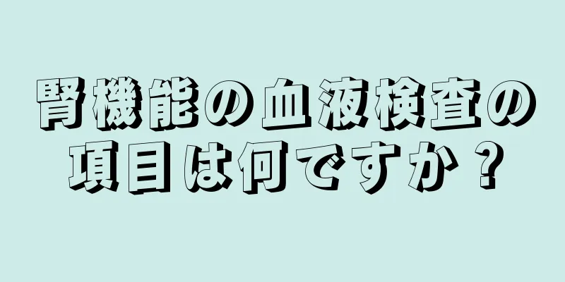 腎機能の血液検査の項目は何ですか？