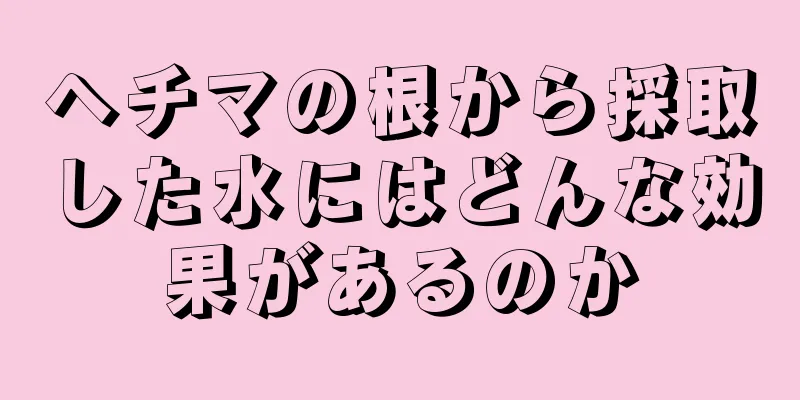 ヘチマの根から採取した水にはどんな効果があるのか