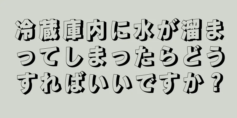 冷蔵庫内に水が溜まってしまったらどうすればいいですか？