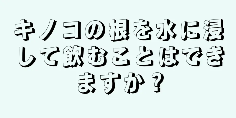 キノコの根を水に浸して飲むことはできますか？