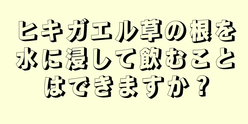 ヒキガエル草の根を水に浸して飲むことはできますか？