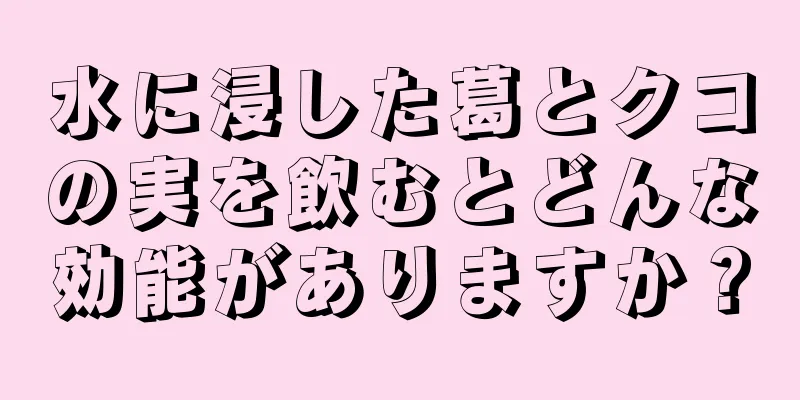 水に浸した葛とクコの実を飲むとどんな効能がありますか？