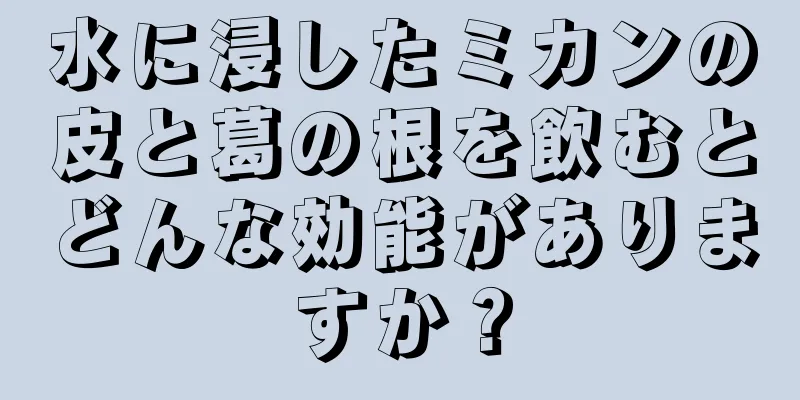 水に浸したミカンの皮と葛の根を飲むとどんな効能がありますか？