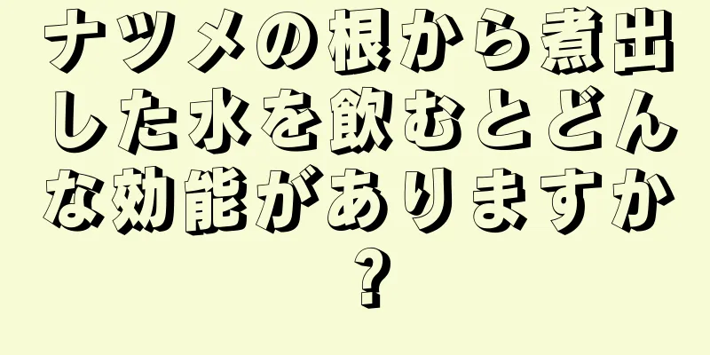 ナツメの根から煮出した水を飲むとどんな効能がありますか？