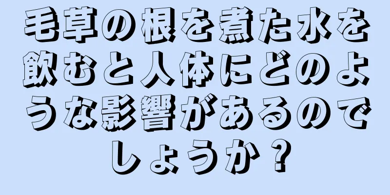 毛草の根を煮た水を飲むと人体にどのような影響があるのでしょうか？