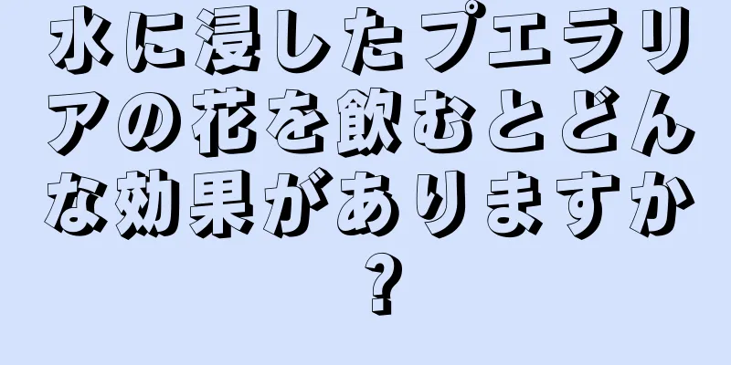 水に浸したプエラリアの花を飲むとどんな効果がありますか？