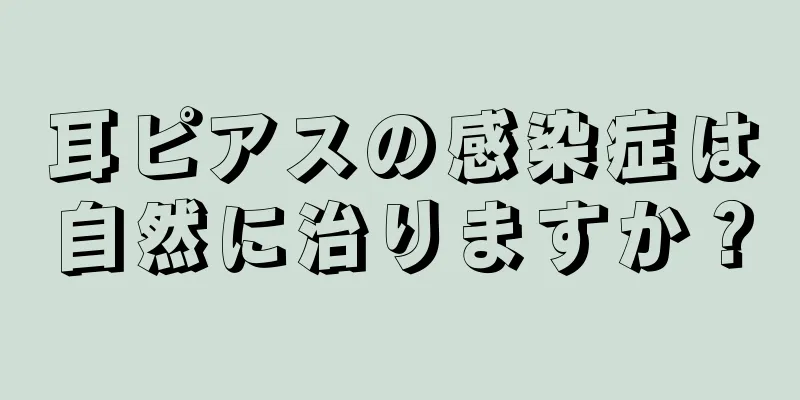 耳ピアスの感染症は自然に治りますか？