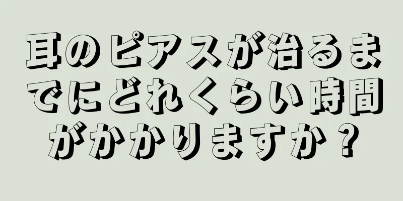 耳のピアスが治るまでにどれくらい時間がかかりますか？