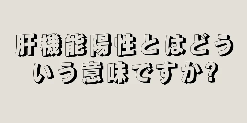 肝機能陽性とはどういう意味ですか?