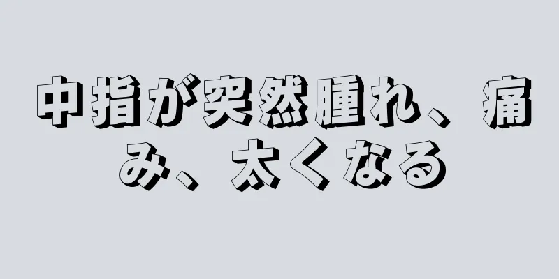 中指が突然腫れ、痛み、太くなる