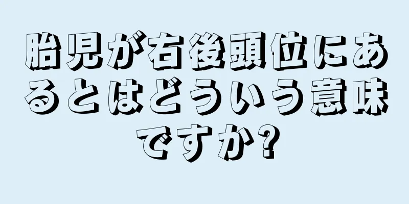 胎児が右後頭位にあるとはどういう意味ですか?