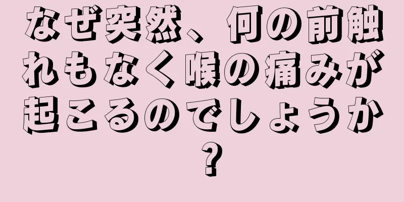 なぜ突然、何の前触れもなく喉の痛みが起こるのでしょうか？