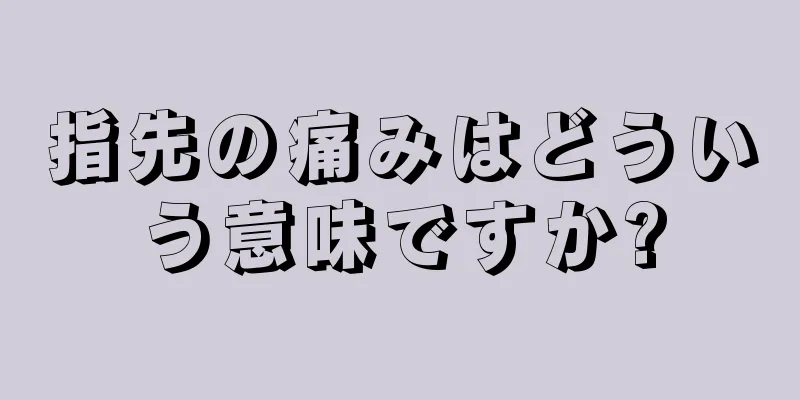 指先の痛みはどういう意味ですか?