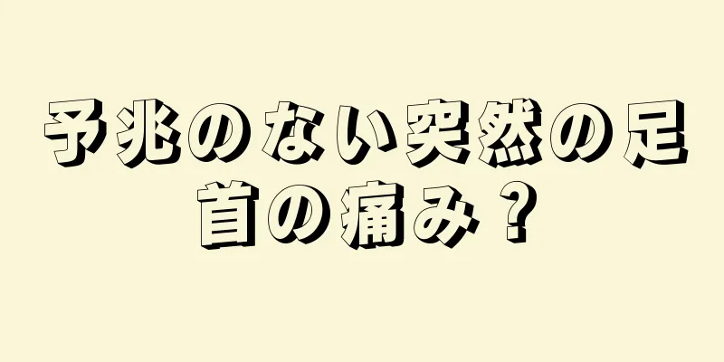 予兆のない突然の足首の痛み？