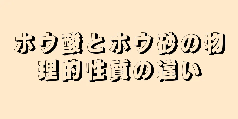 ホウ酸とホウ砂の物理的性質の違い