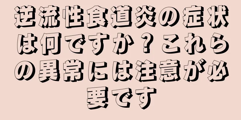 逆流性食道炎の症状は何ですか？これらの異常には注意が必要です