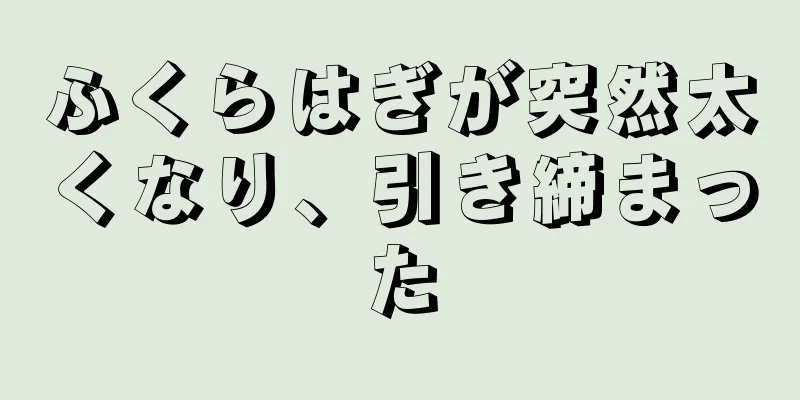 ふくらはぎが突然太くなり、引き締まった