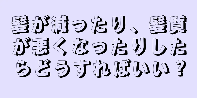 髪が減ったり、髪質が悪くなったりしたらどうすればいい？