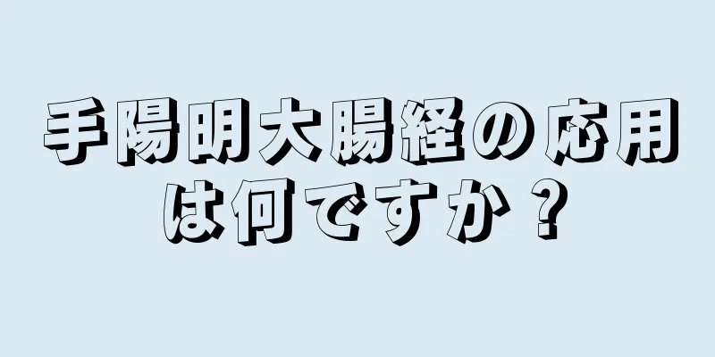 手陽明大腸経の応用は何ですか？