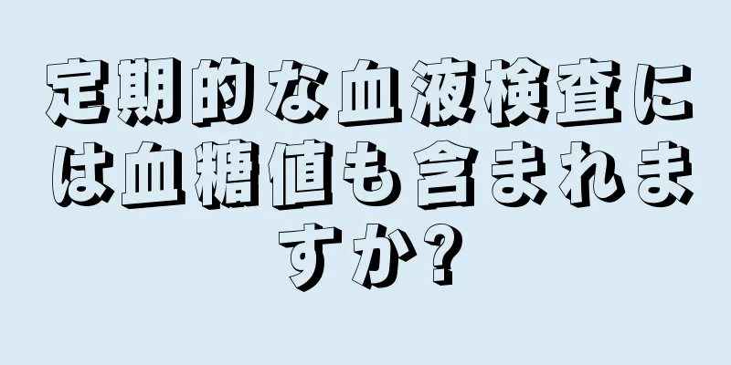 定期的な血液検査には血糖値も含まれますか?