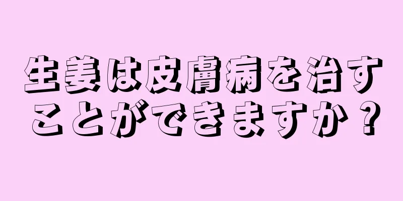 生姜は皮膚病を治すことができますか？