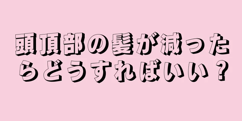 頭頂部の髪が減ったらどうすればいい？