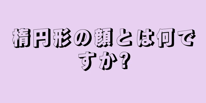 楕円形の顔とは何ですか?