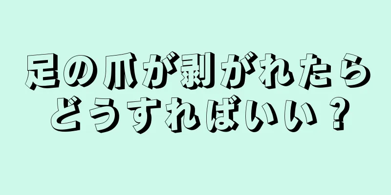 足の爪が剥がれたらどうすればいい？