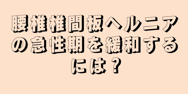 腰椎椎間板ヘルニアの急性期を緩和するには？