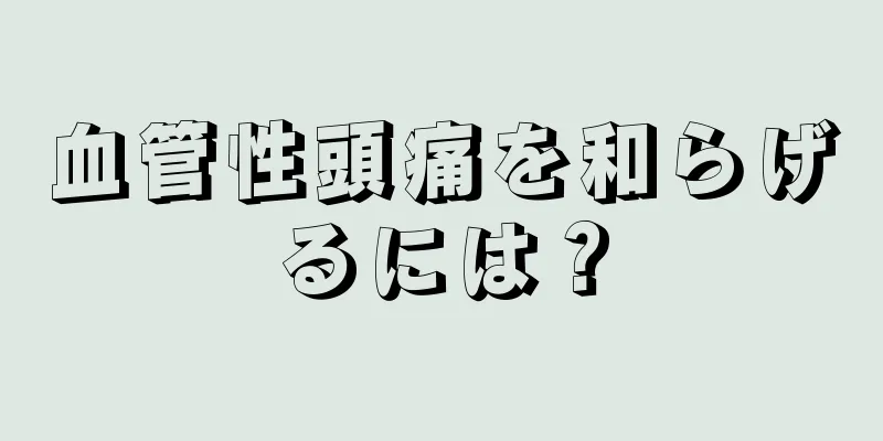 血管性頭痛を和らげるには？