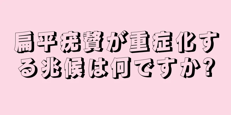 扁平疣贅が重症化する兆候は何ですか?